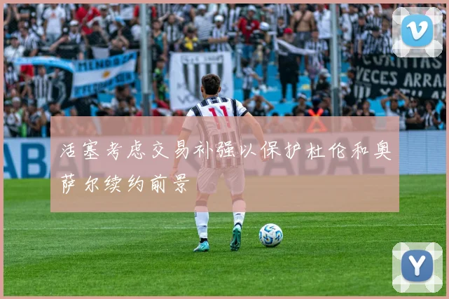 活塞考虑交易补强以保护杜伦和奥萨尔续约前景