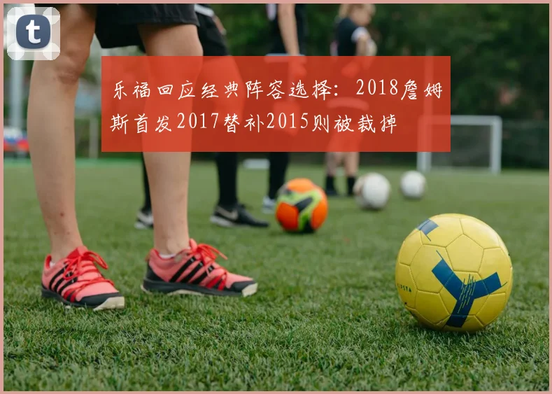 乐福回应经典阵容选择：2018詹姆斯首发2017替补2015则被裁掉