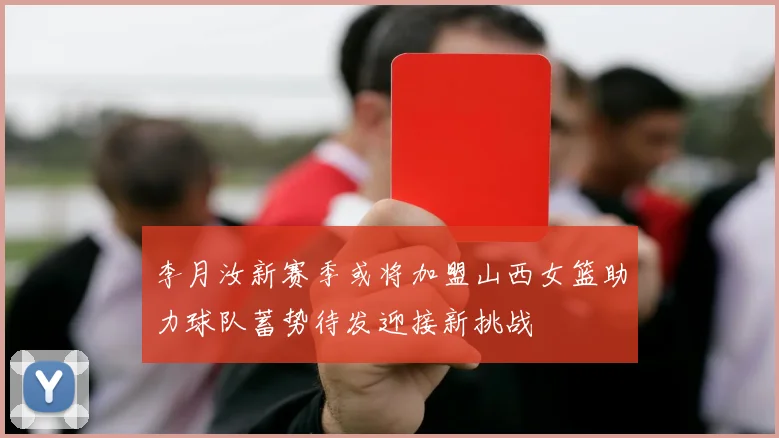 李月汝新赛季或将加盟山西女篮助力球队蓄势待发迎接新挑战