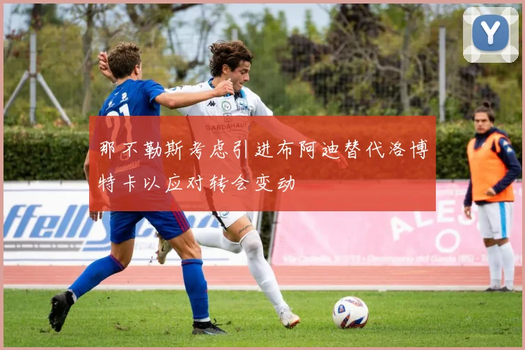 那不勒斯考虑引进布阿迪替代洛博特卡以应对转会变动