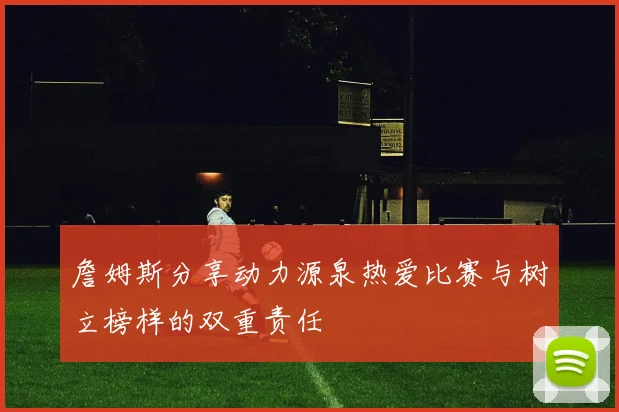 詹姆斯分享动力源泉热爱比赛与树立榜样的双重责任