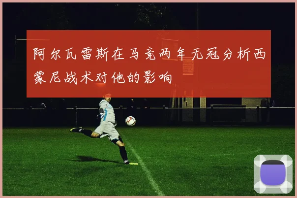 阿尔瓦雷斯在马竞两年无冠分析西蒙尼战术对他的影响