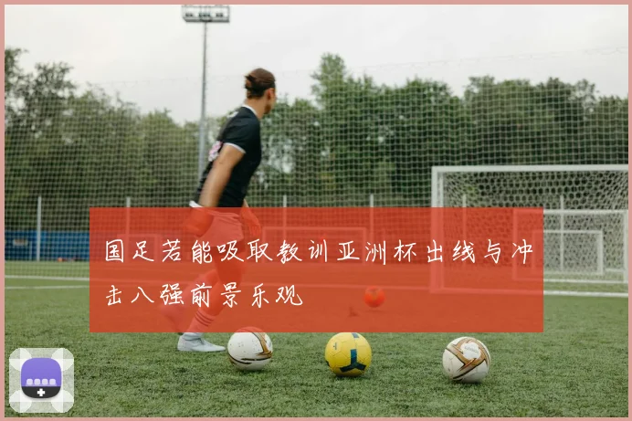 国足若能吸取教训亚洲杯出线与冲击八强前景乐观