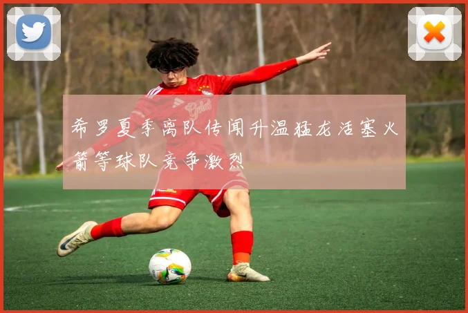 希罗夏季离队传闻升温猛龙活塞火箭等球队竞争激烈
